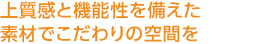 上質(zhì)感と機(jī)能性を備えた素材でこだわりの空間を