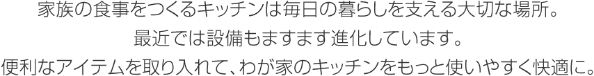 家族の食事をつくるキッチンは毎日の暮らしを支える大切な場(chǎng)所。最近では設(shè)備もますます進(jìn)化しています。便利なアイテムを取り入れて、わが家のキッチンをもっと使いやすく快適に。