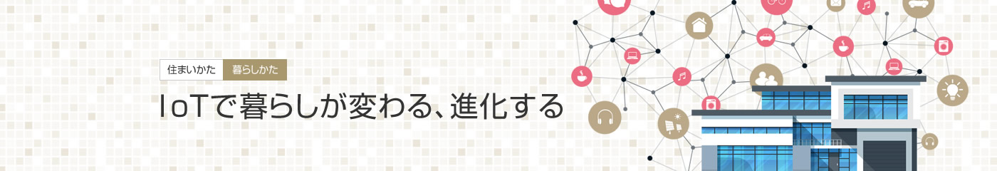 [住まいかた暮らしかた]IoTで暮らしが変わる、進(jìn)化する
