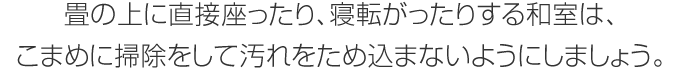 畳の上に直接座ったり、寢転がったりする和室は、こまめに掃除をして汚れをため込まないようにしましょう。